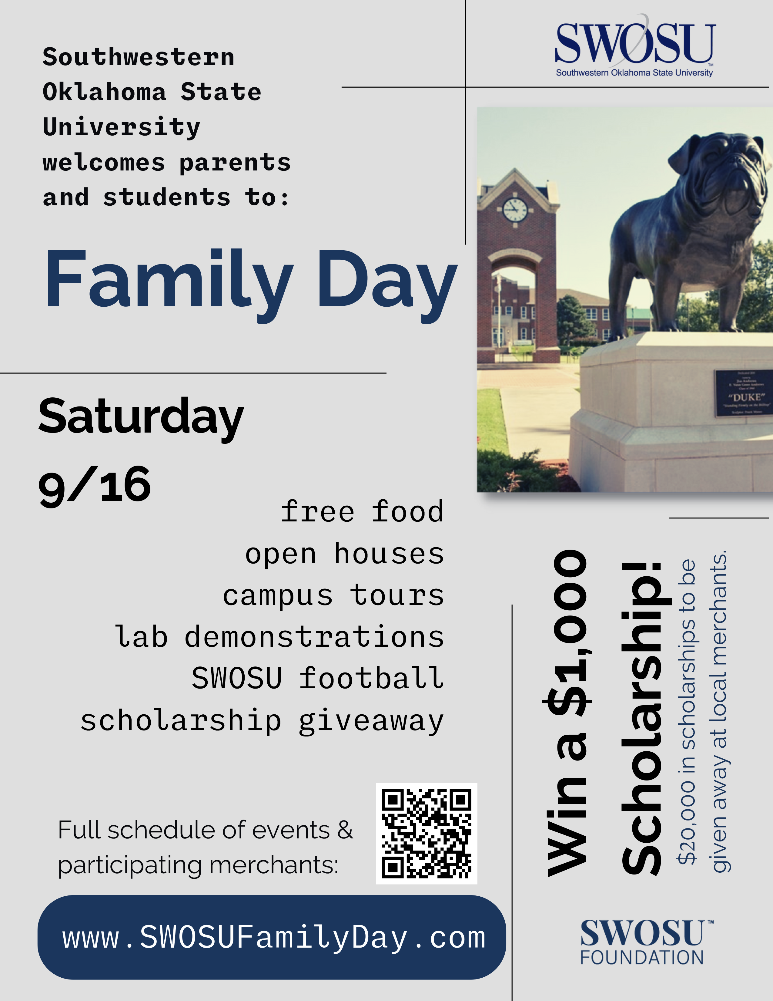 SWOSU welcomes parents and students to: Family Day. Saturday 9/16. Free food, open houses, campus tours, lab demonstrations, SWOSU football, scholarhsip giveaway. Win a $1,000 Scholarship! $20,000 in scholarships to be given away. Full schedule of events & participating merchants: QR Code. www.swosufamilyday.com SWOSU Foundation